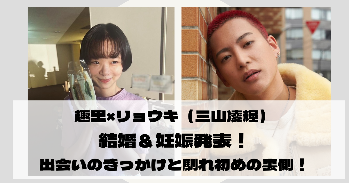 趣里×リョウキ（三山凌輝） 結婚＆妊娠発表！ 出会いのきっかけと馴れ初めの裏側！