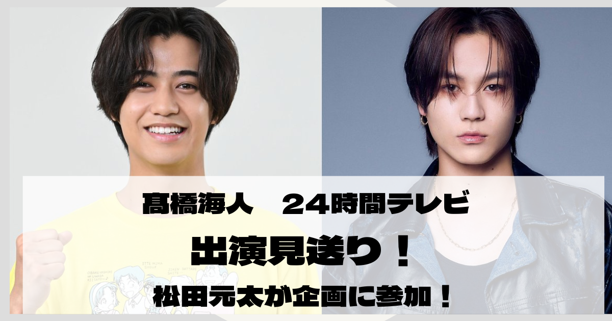 髙橋海人 24時間テレビ出演見送り 松田元太が代役